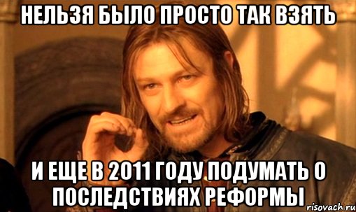 нельзя было просто так взять и еще в 2011 году подумать о последствиях реформы, Мем Нельзя просто так взять и (Боромир мем)