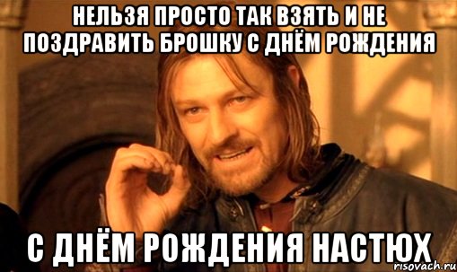 нельзя просто так взять и не поздравить брошку с днём рождения с днём рождения настюх, Мем Нельзя просто так взять и (Боромир мем)