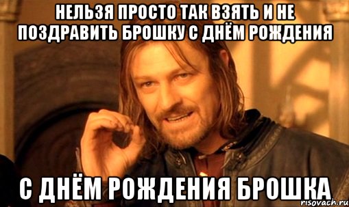 нельзя просто так взять и не поздравить брошку с днём рождения с днём рождения брошка, Мем Нельзя просто так взять и (Боромир мем)