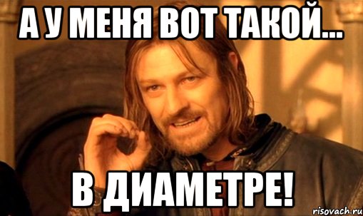 а у меня вот такой... в диаметре!, Мем Нельзя просто так взять и (Боромир мем)