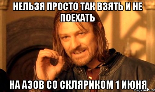 нельзя просто так взять и не поехать на азов со скляриком 1 июня, Мем Нельзя просто так взять и (Боромир мем)