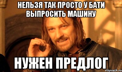 нельзя так просто у бати выпросить машину нужен предлог, Мем Нельзя просто так взять и (Боромир мем)