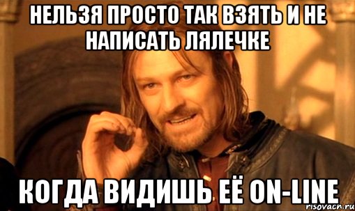 нельзя просто так взять и не написать лялечке когда видишь её on-line, Мем Нельзя просто так взять и (Боромир мем)