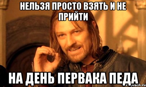 нельзя просто взять и не прийти на день первака педа, Мем Нельзя просто так взять и (Боромир мем)