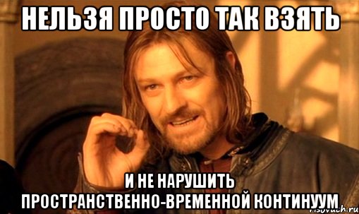 нельзя просто так взять и не нарушить пространственно-временной континуум, Мем Нельзя просто так взять и (Боромир мем)