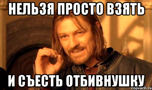 нельзя просто взять и съесть отбивнушку, Мем Нельзя просто так взять и (Боромир мем)