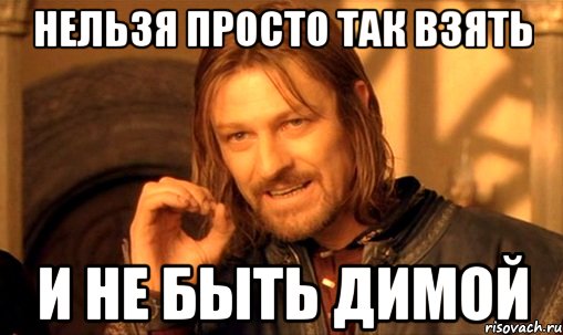 нельзя просто так взять и не быть димой, Мем Нельзя просто так взять и (Боромир мем)