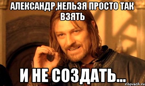 александр,нельзя просто так взять и не создать..., Мем Нельзя просто так взять и (Боромир мем)