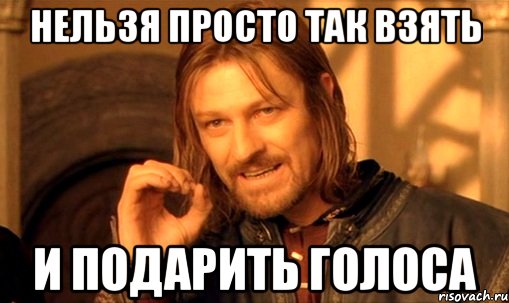 нельзя просто так взять и подарить голоса, Мем Нельзя просто так взять и (Боромир мем)