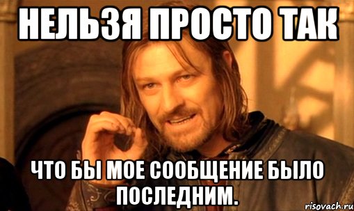 нельзя просто так что бы мое сообщение было последним., Мем Нельзя просто так взять и (Боромир мем)