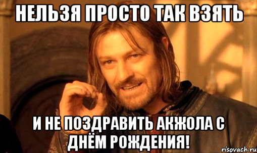 нельзя просто так взять и не поздравить акжола с днём рождения!, Мем Нельзя просто так взять и (Боромир мем)