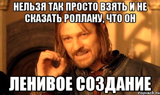 нельзя так просто взять и не сказать роллану, что он ленивое создание, Мем Нельзя просто так взять и (Боромир мем)