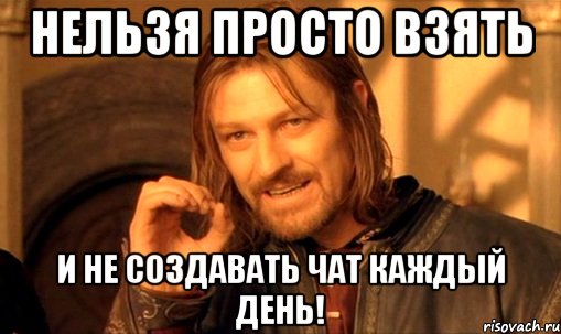 нельзя просто взять и не создавать чат каждый день!, Мем Нельзя просто так взять и (Боромир мем)