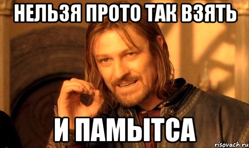 нельзя прото так взять и памытса, Мем Нельзя просто так взять и (Боромир мем)