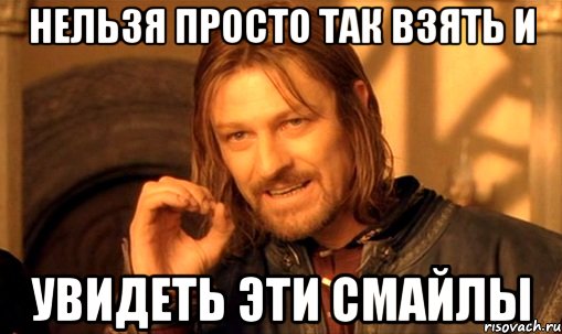 нельзя просто так взять и увидеть эти смайлы, Мем Нельзя просто так взять и (Боромир мем)