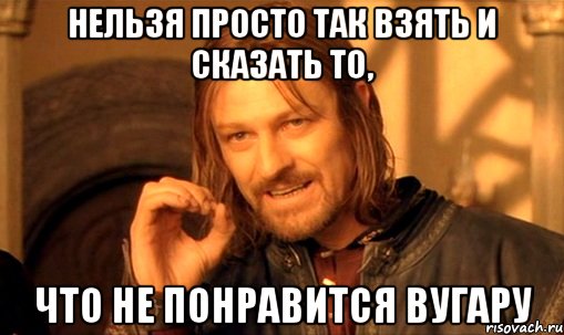 нельзя просто так взять и сказать то, что не понравится вугару, Мем Нельзя просто так взять и (Боромир мем)