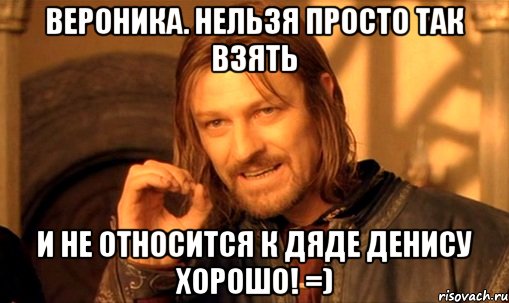 вероника. нельзя просто так взять и не относится к дяде денису хорошо! =), Мем Нельзя просто так взять и (Боромир мем)