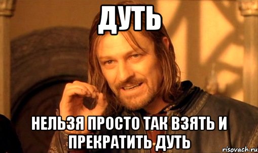 дуть нельзя просто так взять и прекратить дуть, Мем Нельзя просто так взять и (Боромир мем)