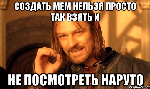 создать мем нельзя просто так взять и не посмотреть наруто, Мем Нельзя просто так взять и (Боромир мем)