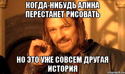 когда-нибудь алина перестанет рисовать но это уже совсем другая история, Мем Нельзя просто так взять и (Боромир мем)