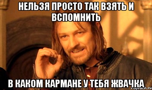 нельзя просто так взять и вспомнить в каком кармане у тебя жвачка, Мем Нельзя просто так взять и (Боромир мем)