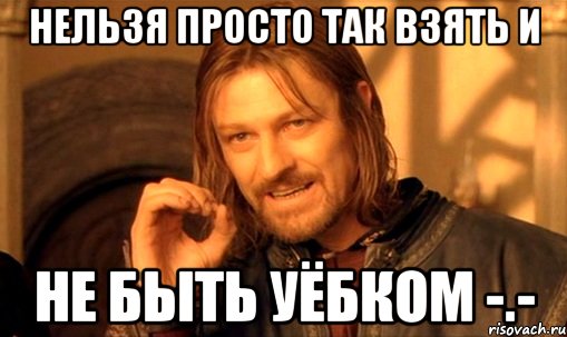 нельзя просто так взять и не быть уёбком -.-, Мем Нельзя просто так взять и (Боромир мем)