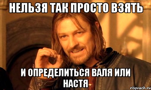 нельзя так просто взять и определиться валя или настя, Мем Нельзя просто так взять и (Боромир мем)