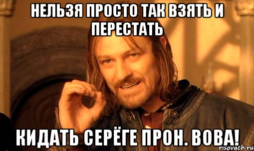 нельзя просто так взять и перестать кидать серёге прон. вова!, Мем Нельзя просто так взять и (Боромир мем)