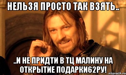 нельзя просто так взять.. ..и не придти в тц малину на открытие подарки62ру!, Мем Нельзя просто так взять и (Боромир мем)