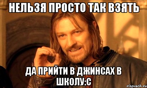 нельзя просто так взять да прийти в джинсах в школу:с, Мем Нельзя просто так взять и (Боромир мем)