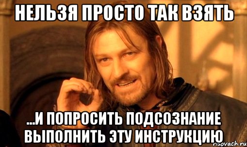 нельзя просто так взять ...и попросить подсознание выполнить эту инструкцию, Мем Нельзя просто так взять и (Боромир мем)