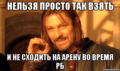 нельзя просто так взять и не сходить на арену во время рб, Мем Нельзя просто так взять и (Боромир мем)