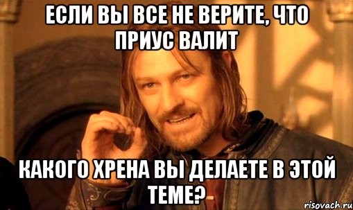 если вы все не верите, что приус валит какого хрена вы делаете в этой теме?, Мем Нельзя просто так взять и (Боромир мем)