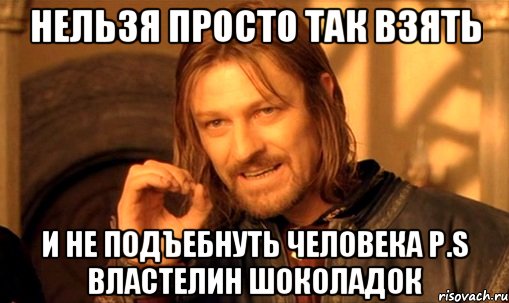 нельзя просто так взять и не подъебнуть человека p.s властелин шоколадок, Мем Нельзя просто так взять и (Боромир мем)