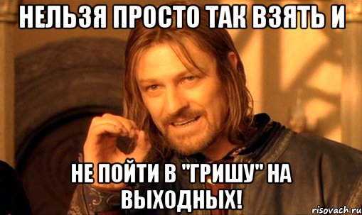 нельзя просто так взять и не пойти в "гришу" на выходных!, Мем Нельзя просто так взять и (Боромир мем)