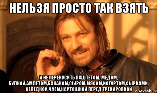 нельзя просто так взять и не перекусить паштетом, медом, булкой,амлетом,бананом,сыром,мясом,йогуртом,сырками, селедкой,чаем,картошкой перед тренировкой, Мем Нельзя просто так взять и (Боромир мем)