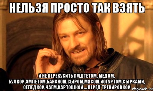 нельзя просто так взять и не перекусить паштетом, медом, булкой,амлетом,бананом,сыром,мясом,йогуртом,сырками, селедкой,чаем,картошкой ... перед тренировкой, Мем Нельзя просто так взять и (Боромир мем)