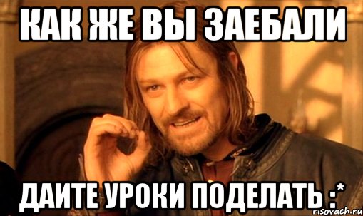 как же вы заебали даите уроки поделать :*, Мем Нельзя просто так взять и (Боромир мем)