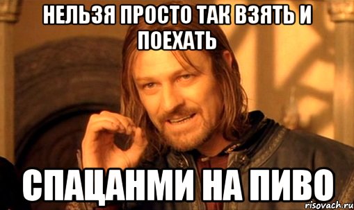 нельзя просто так взять и поехать спацанми на пиво, Мем Нельзя просто так взять и (Боромир мем)