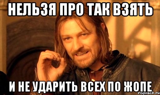 нельзя про так взять и не ударить всех по жопе, Мем Нельзя просто так взять и (Боромир мем)