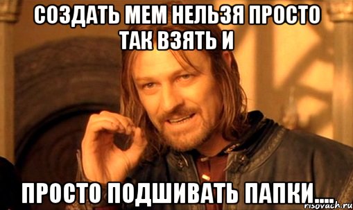 создать мем нельзя просто так взять и просто подшивать папки...., Мем Нельзя просто так взять и (Боромир мем)