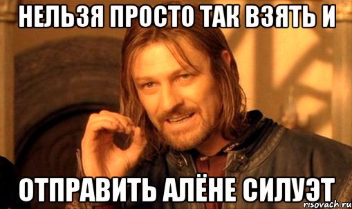 нельзя просто так взять и отправить алёне силуэт, Мем Нельзя просто так взять и (Боромир мем)