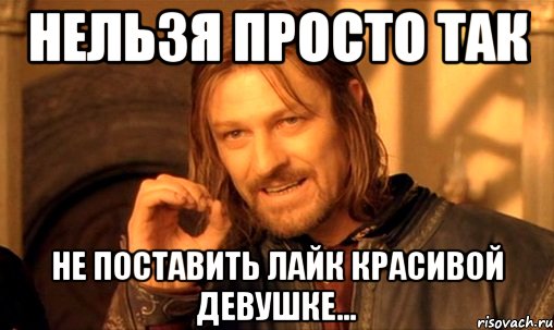 нельзя просто так не поставить лайк красивой девушке..., Мем Нельзя просто так взять и (Боромир мем)