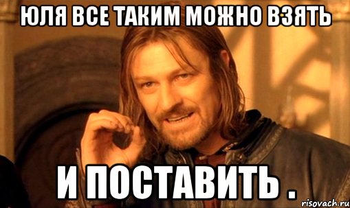 юля все таким можно взять и поставить ., Мем Нельзя просто так взять и (Боромир мем)