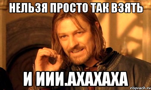 нельзя просто так взять и иии.ахахаха, Мем Нельзя просто так взять и (Боромир мем)