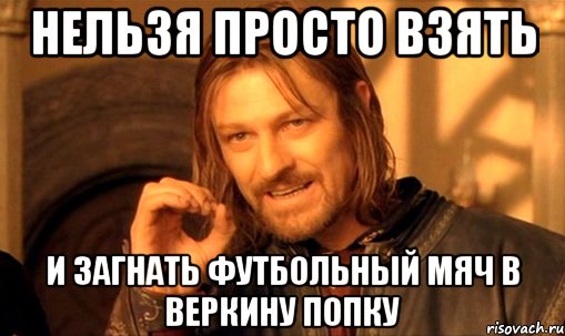 нельзя просто взять и загнать футбольный мяч в веркину попку, Мем Нельзя просто так взять и (Боромир мем)