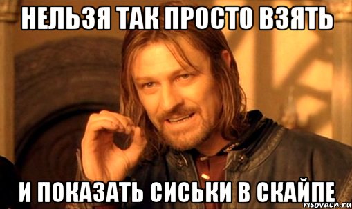 нельзя так просто взять и показать сиськи в скайпе, Мем Нельзя просто так взять и (Боромир мем)