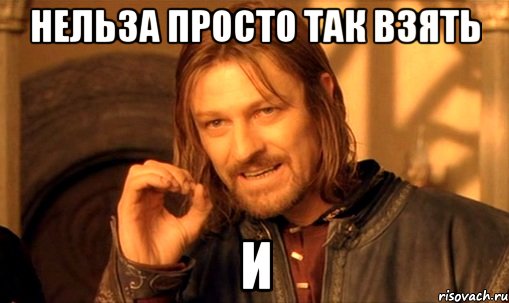 нельза просто так взять и, Мем Нельзя просто так взять и (Боромир мем)