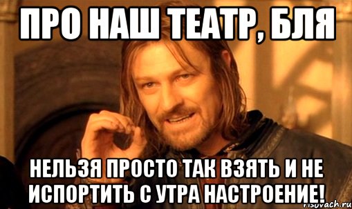 про наш театр, бля нельзя просто так взять и не испортить с утра настроение!, Мем Нельзя просто так взять и (Боромир мем)