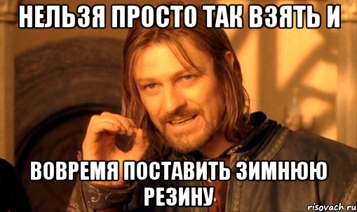 нельзя просто так взять и вовремя поставить зимнюю резину, Мем Нельзя просто так взять и (Боромир мем)